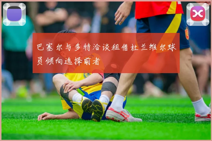 巴塞尔与多特洽谈租借杜兰维尔球员倾向选择前者