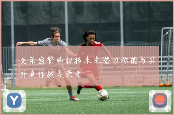 克莱盛赞弗拉格未来潜力称能与其并肩作战是荣幸