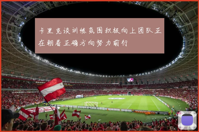 卡里克谈训练氛围积极向上团队正在朝着正确方向努力前行