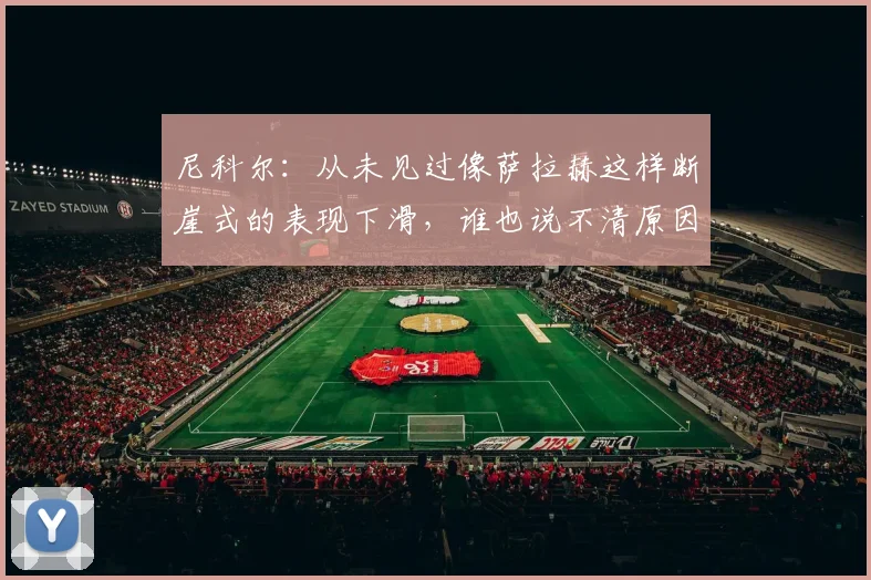 尼科尔：从未见过像萨拉赫这样断崖式的表现下滑，谁也说不清原因