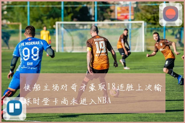 快船主场对奇才豪取18连胜上次输球时登卡尚未进入NBA