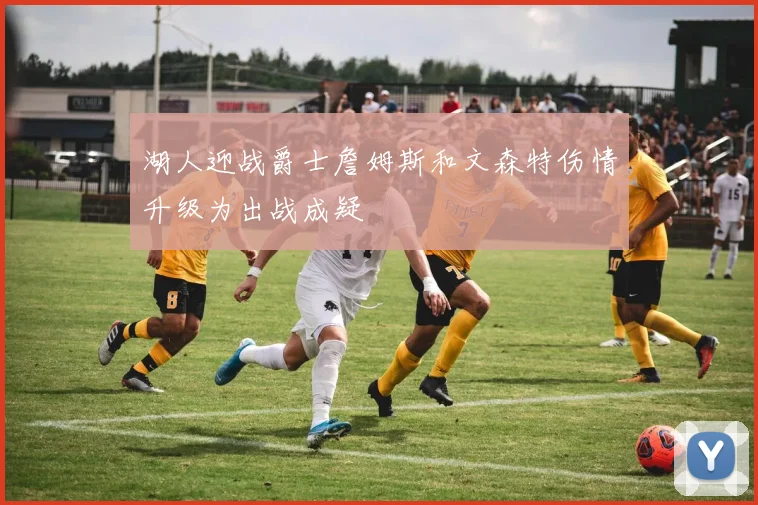 湖人迎战爵士詹姆斯和文森特伤情升级为出战成疑