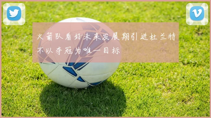 火箭队看好未来发展期引进杜兰特不以夺冠为唯一目标