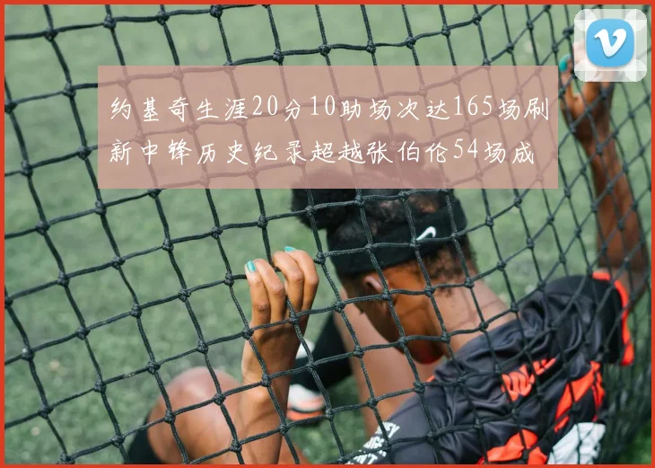 约基奇生涯20分10助场次达165场刷新中锋历史纪录超越张伯伦54场成第二
