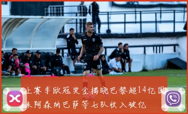 上赛季欧冠奖金揭晓巴黎超14亿国米阿森纳巴萨等七队收入破亿