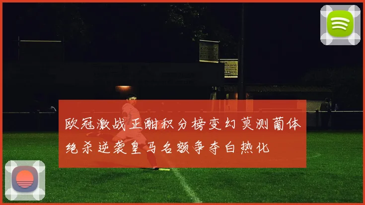 欧冠激战正酣积分榜变幻莫测葡体绝杀逆袭皇马名额争夺白热化
