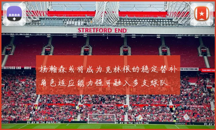 杨瀚森或将成为克林根的稳定替补角色适应能力强可融入多支球队