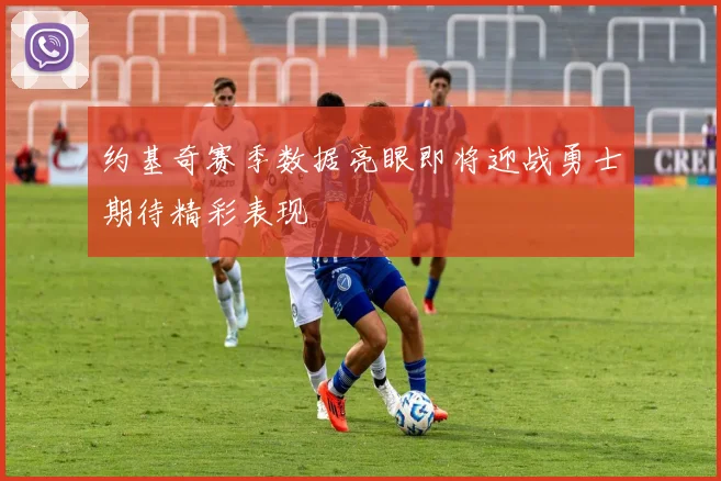 约基奇赛季数据亮眼即将迎战勇士期待精彩表现